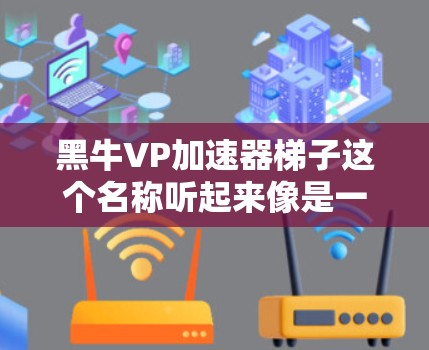 黑牛VP加速器梯子这个名称听起来像是一个用于加速视频或游戏的内容工具，可能类似于视频加速器或游戏加速器。如果你有相关的需求，以下是一些可能的用途和使用方法