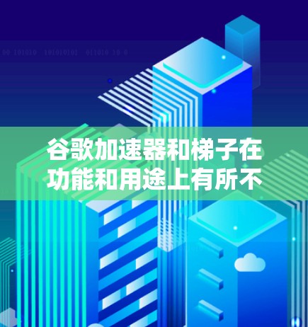 谷歌加速器和梯子在功能和用途上有所不同，但都属于工具类别，用于解决特定问题。以下是它们的关系和区别