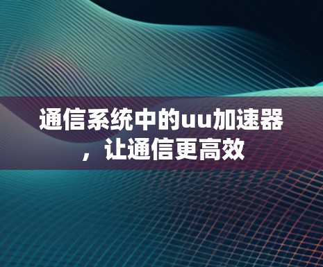 通信系统中的uu加速器，让通信更高效