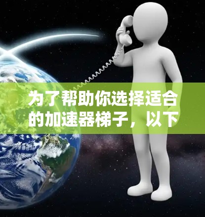 为了帮助你选择适合的加速器梯子，以下是一些推荐的类型及其特点，供你参考