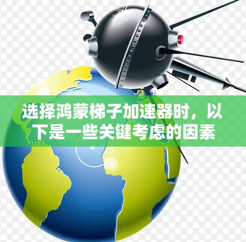 选择鸿蒙梯子加速器时，以下是一些关键考虑的因素