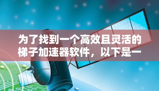 为了找到一个高效且灵活的梯子加速器软件，以下是一个结构化的总结，涵盖主要工具的介绍、优缺点以及适用场景