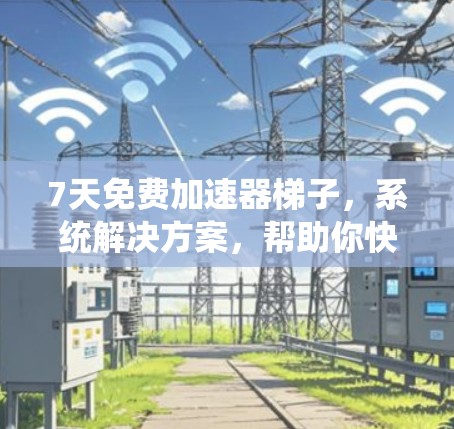 7天免费加速器梯子，系统解决方案，帮助你快速提升