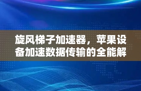 旋风梯子加速器，苹果设备加速数据传输的全能解