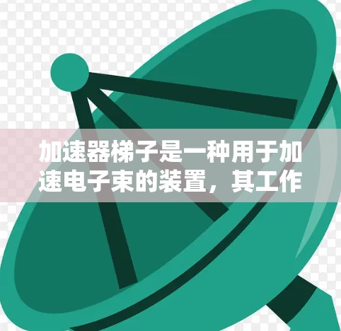 加速器梯子是一种用于加速电子束的装置，其工作原理基于磁场对电子的洛伦兹力。以下是其详细的工作原理