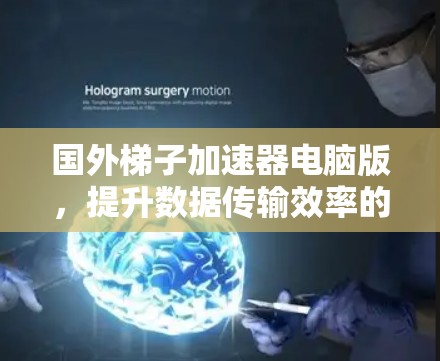 国外梯子加速器电脑版，提升数据传输效率的创新解决方案