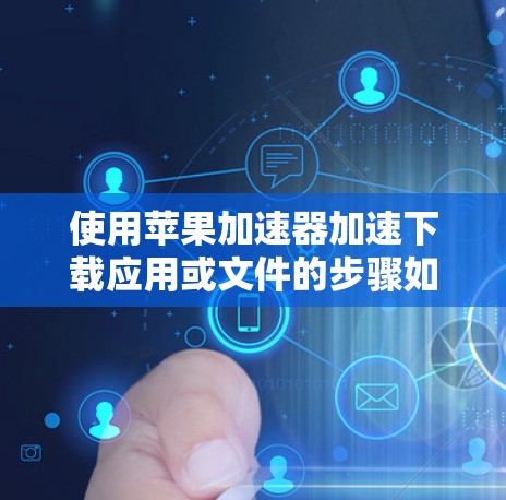 使用苹果加速器加速下载应用或文件的步骤如下
