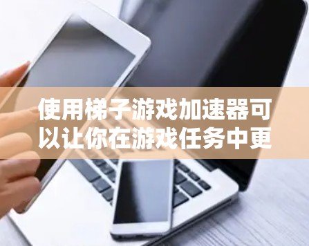 使用梯子游戏加速器可以让你在游戏任务中更轻松地处理挑战，但需要综合考虑多个因素。以下是详细的步骤指南