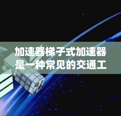加速器梯子式加速器是一种常见的交通工具加速装置，广泛应用于汽车、摩托车、汽车}等交通工具中。以下是对加速器梯子式加速器的详细解析