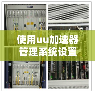 使用uu加速器管理系统设置和下载，涉及多个梯子工具。以下是详细的步骤和注意事项