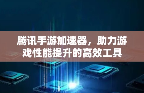 腾讯手游加速器，助力游戏性能提升的高效工具