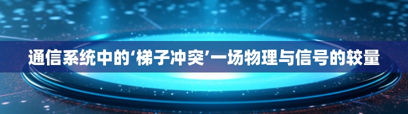通信系统中的‘梯子冲突’一场物理与信号的较量