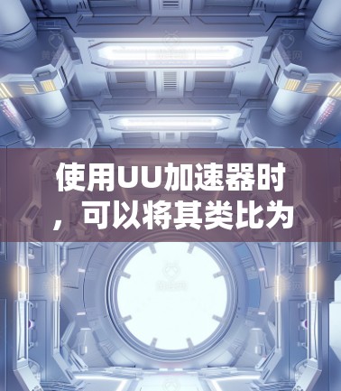 使用UU加速器时，可以将其类比为一个功能丰富的加速器界面，类似于梯子需要逐步操作按钮。以下是逐步的使用指南
