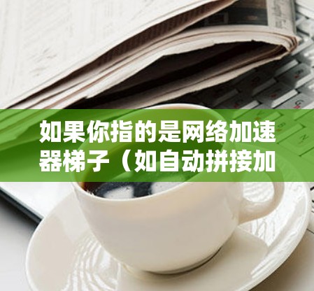 如果你指的是网络加速器梯子（如自动拼接加速器或批量加速功能）这通常包括以下几个方面的功能