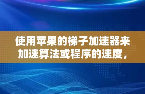 使用苹果的梯子加速器来加速算法或程序的速度，具体步骤如下