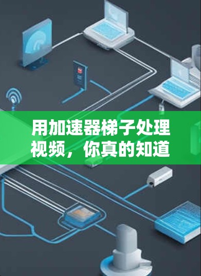 用加速器梯子处理视频，你真的知道它能做些什么吗？