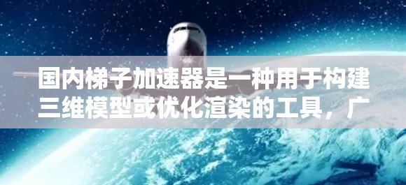 国内梯子加速器是一种用于构建三维模型或优化渲染的工具，广泛应用于游戏开发和3D建模。以下是一些常见的国内梯子加速器及其主要功能