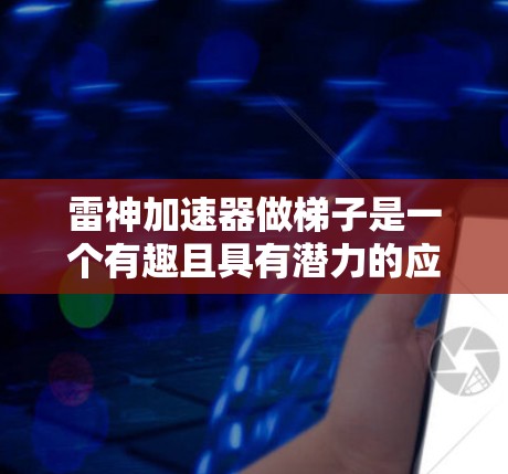 雷神加速器做梯子是一个有趣且具有潜力的应用领域。以下是对这一问题的逐步解释和总结