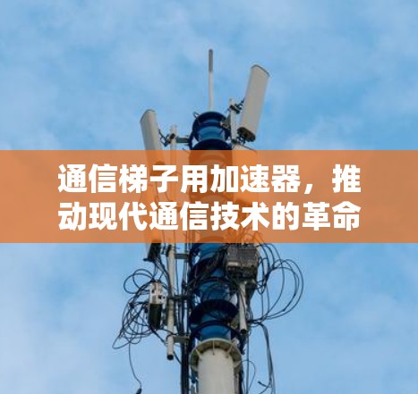通信梯子用加速器，推动现代通信技术的革命性突破