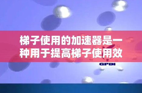 梯子使用的加速器是一种用于提高梯子使用效率的机械装置，通过增加梯子的重量、改变其结构或增加高度来增强其稳定性。以下是关于梯子加速器的详细信息