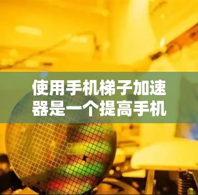 使用手机梯子加速器是一个提高手机性能和应用流畅度的工具，具体操作步骤如下