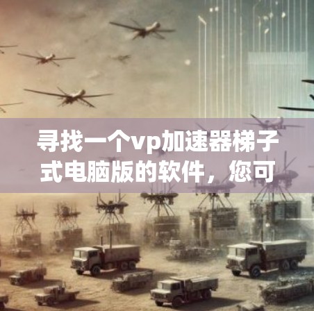 寻找一个vp加速器梯子式电脑版的软件，您可以按照以下步骤进行选择