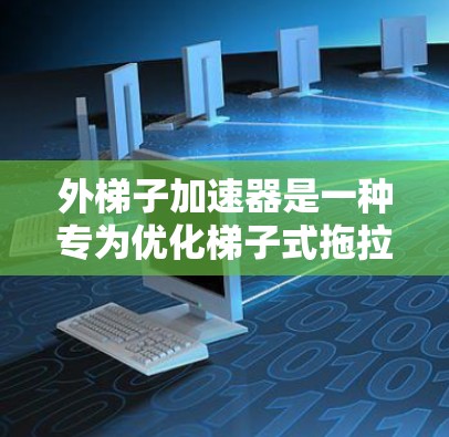外梯子加速器是一种专为优化梯子式拖拉机等设备而设计的自动化工具，旨在提高拖拉机的性能和效率。以下是对外梯子加速器的详细分析和使用指南