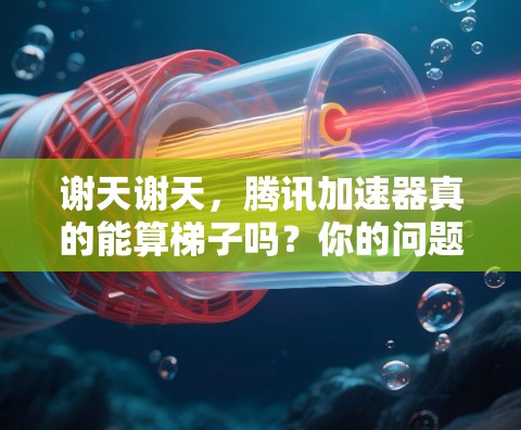 谢天谢天，腾讯加速器真的能算梯子吗？你的问题可能有点深奥，不过没关系，我来慢慢理清楚。首先，让我们从头开始，慢慢分析这个问题