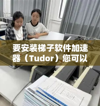 要安装梯子软件加速器（Tudor）您可以通过以下步骤进行