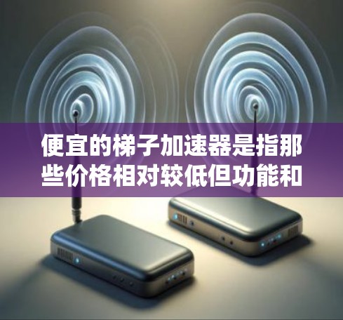 便宜的梯子加速器是指那些价格相对较低但功能和性能与传统梯子加速器相匹配的设备。这些设备通常通过简化结构、降低成本或采用创新技术来实现。以下是其便宜点的几个方面