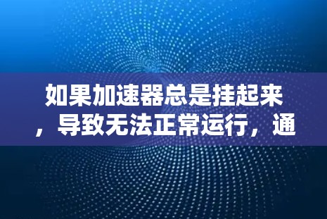 如果加速器总是挂起来，导致无法正常运行，通常是因为加速器本身出现了问题。以下是一些可能的原因和解决方法