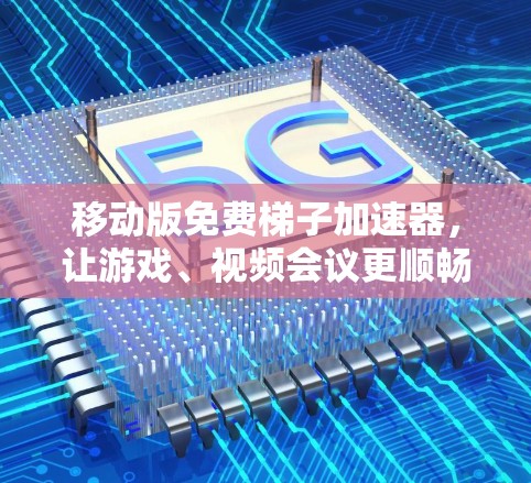 移动版免费梯子加速器，让游戏、视频会议更顺畅