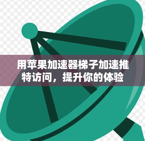 用苹果加速器梯子加速推特访问，提升你的体验