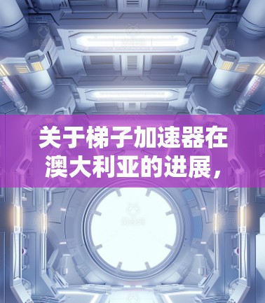 关于梯子加速器在澳大利亚的进展，目前没有公开的详细信息表明该产品或技术在澳大利亚市场有显著的加速或推广。然而，如果你对澳大利亚特定的加速器或技术发展感兴趣，以下是一些可能的相关信息和建议
