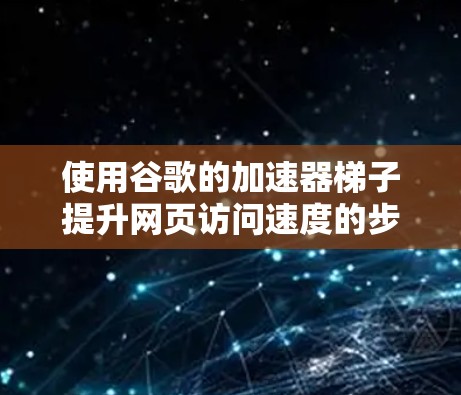 使用谷歌的加速器梯子提升网页访问速度的步骤如下