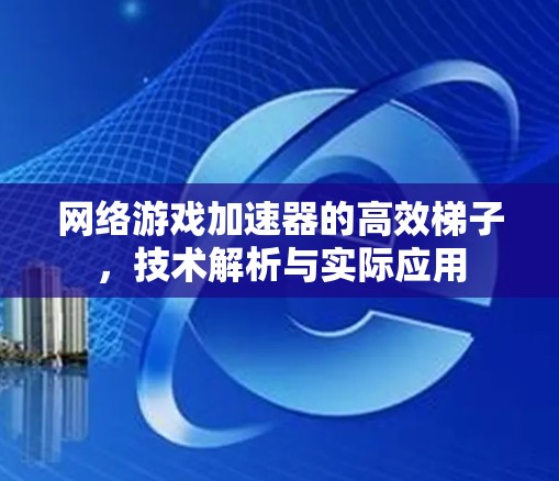 网络游戏加速器的高效梯子，技术解析与实际应用