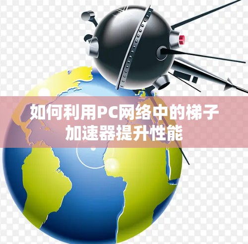 如何利用PC网络中的梯子加速器提升性能