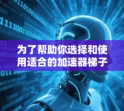 为了帮助你选择和使用适合的加速器梯子，以下是一些详细的步骤和建议
