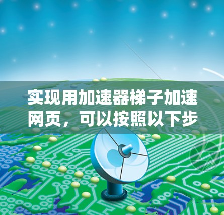实现用加速器梯子加速网页，可以按照以下步骤进行