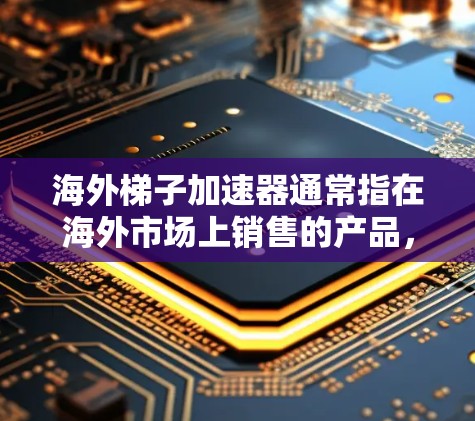 海外梯子加速器通常指在海外市场上销售的产品，通过一个梯子或中间产品平台，帮助产品从国内市场进入国际市场。梯子这个词指的是跨领域的产品，例如汽车、电子产品或新能源汽车，通过一个中间产品逐步进入市场