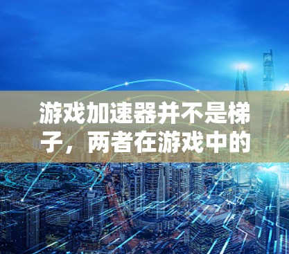 游戏加速器并不是梯子，两者在游戏中的用途完全不同。以下是详细解释
