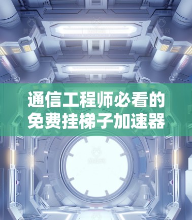 通信工程师必看的免费挂梯子加速器推荐