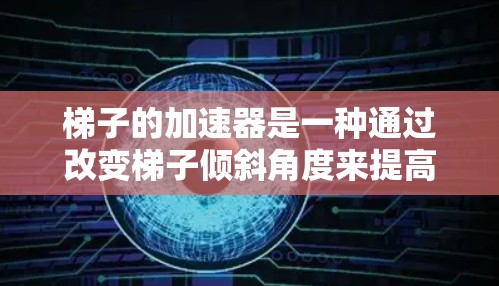 梯子的加速器是一种通过改变梯子倾斜角度来提高梯子稳定性的一种工具，广泛应用于陡峭斜坡的使用。以下是其设计和应用的关键点