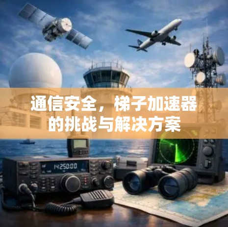 通信安全，梯子加速器的挑战与解决方案
