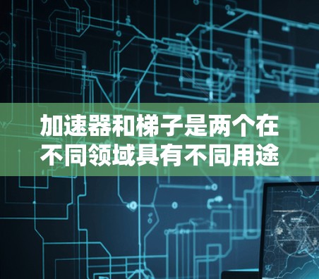 加速器和梯子是两个在不同领域具有不同用途的工具。以下是对它们的区别和主要特点的总结