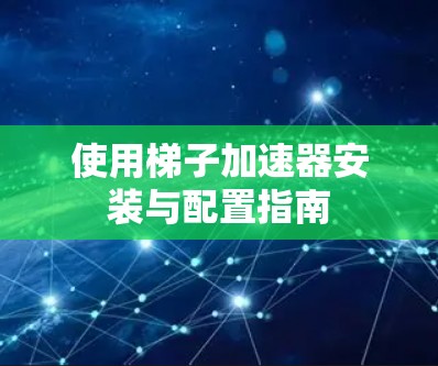 使用梯子加速器安装与配置指南
