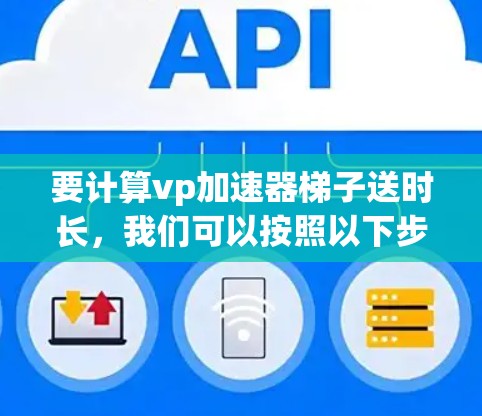 要计算vp加速器梯子送时长，我们可以按照以下步骤进行