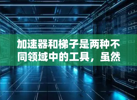 加速器和梯子是两种不同领域中的工具，虽然在用途上有相似之处，但它们在技术上和具体领域中有所不同。以下是它们的关系和区别