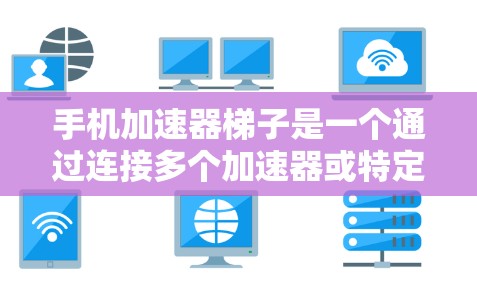 手机加速器梯子是一个通过连接多个加速器或特定设备来提升手机网络速度的工具。以下是关于加速器梯子的详细信息