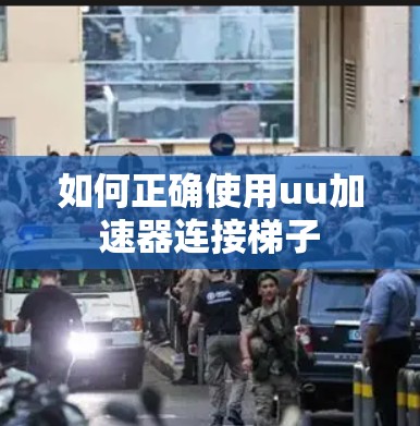 如何正确使用uu加速器连接梯子